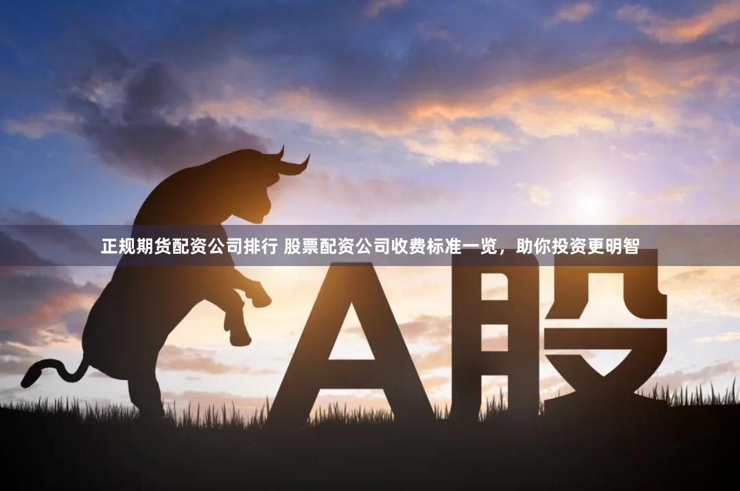 正规期货配资公司排行 股票配资公司收费标准一览,助你投资更明智