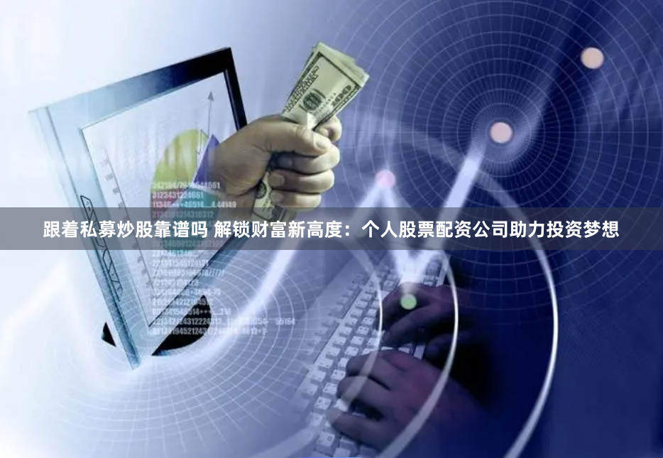 跟着私募炒股靠谱吗 解锁财富新高度：个人股票配资公司助力投资梦想