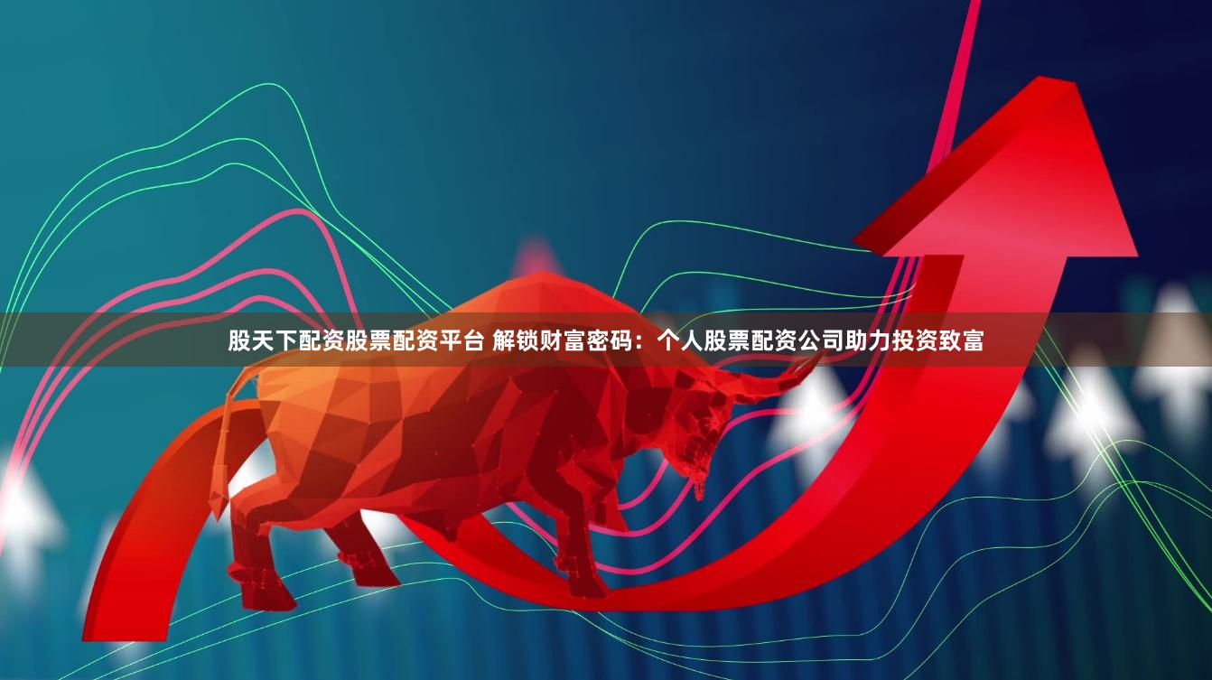 股天下配资股票配资平台 解锁财富密码：个人股票配资公司助力投资致富