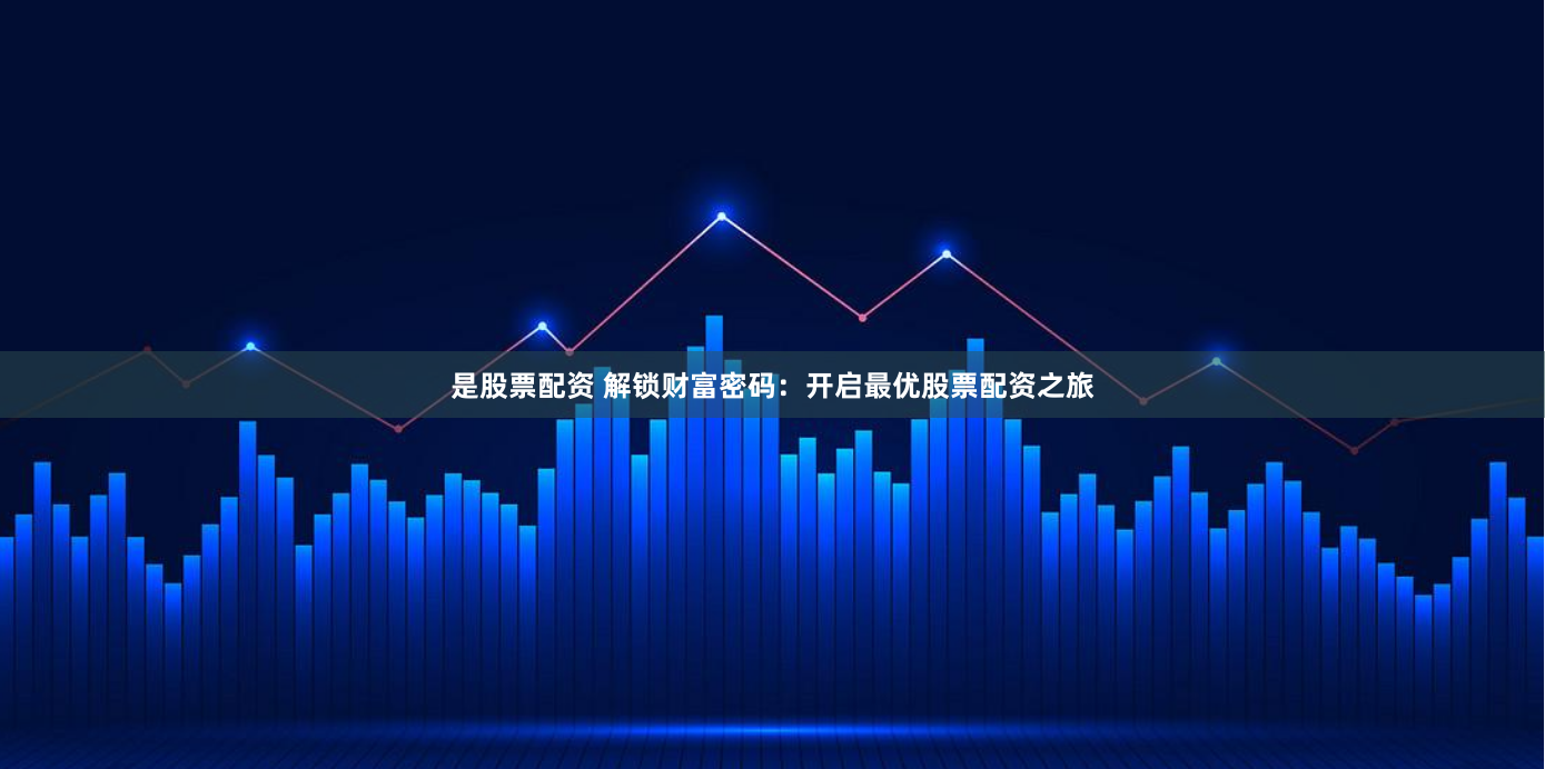 是股票配资 解锁财富密码：开启最优股票配资之旅