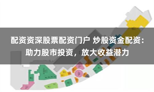 配资资深股票配资门户 炒股资金配资：助力股市投资，放大收益潜力