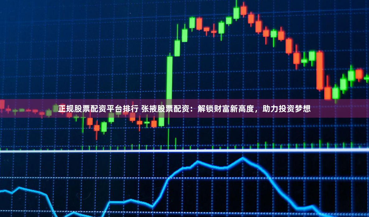正规股票配资平台排行 张掖股票配资：解锁财富新高度，助力投资梦想