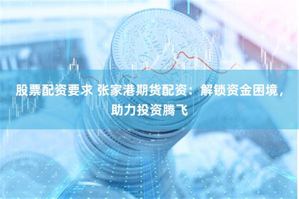 股票配资要求 张家港期货配资：解锁资金困境，助力投资腾飞