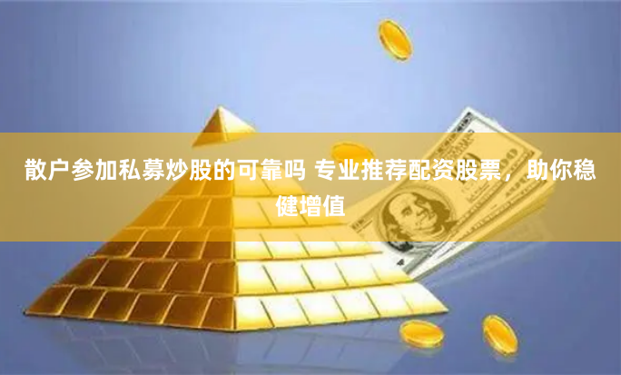 散户参加私募炒股的可靠吗 专业推荐配资股票，助你稳健增值