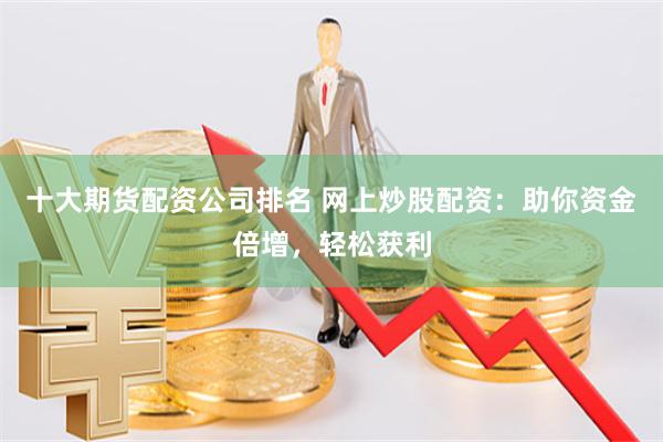 十大期货配资公司排名 网上炒股配资：助你资金倍增，轻松获利