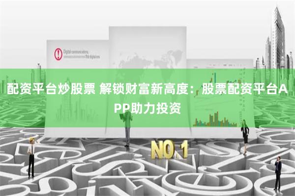 配资平台炒股票 解锁财富新高度：股票配资平台APP助力投资