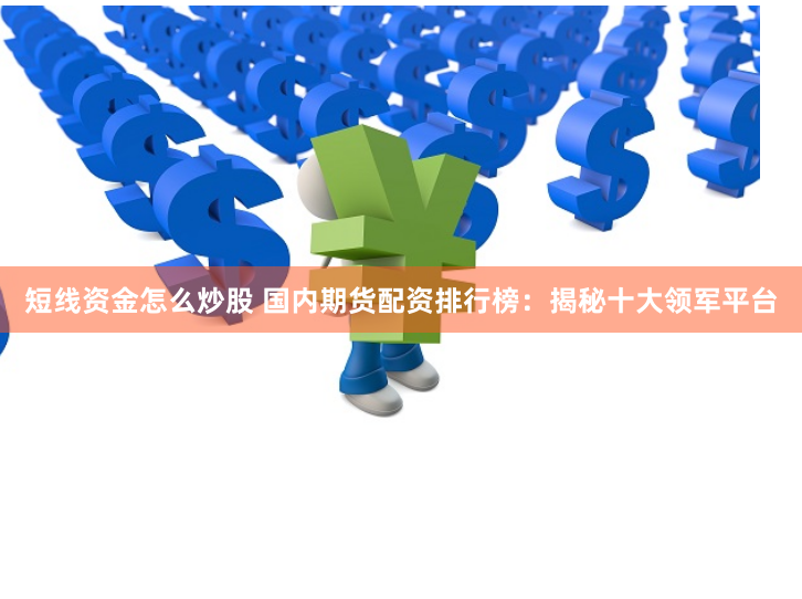 短线资金怎么炒股 国内期货配资排行榜：揭秘十大领军平台