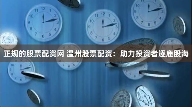 正规的股票配资网 温州股票配资：助力投资者逐鹿股海