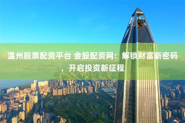 温州股票配资平台 金股配资网：解锁财富新密码，开启投资新征程