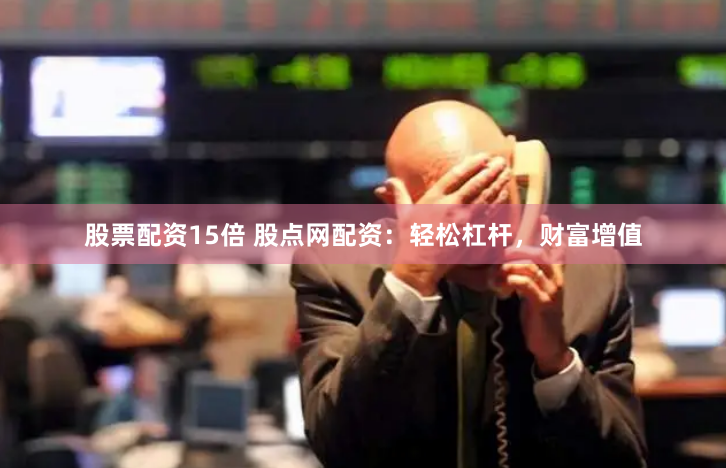 股票配资15倍 股点网配资：轻松杠杆，财富增值