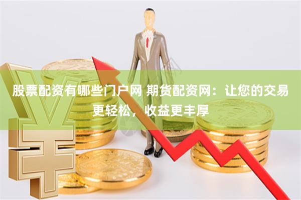 股票配资有哪些门户网 期货配资网：让您的交易更轻松，收益更丰厚