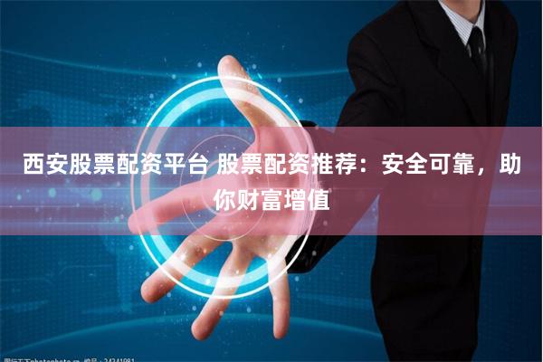 西安股票配资平台 股票配资推荐：安全可靠，助你财富增值