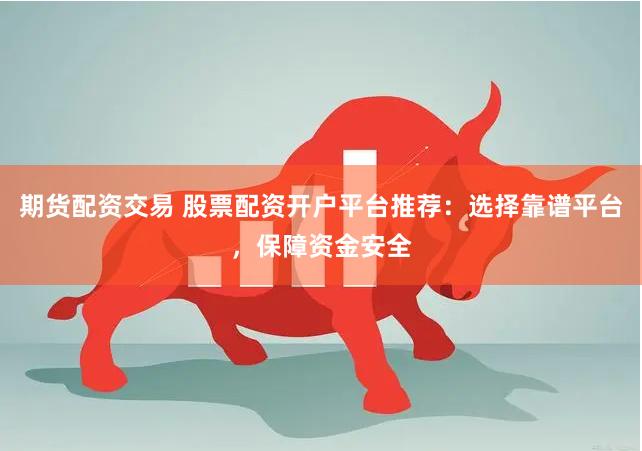 期货配资交易 股票配资开户平台推荐：选择靠谱平台，保障资金安全