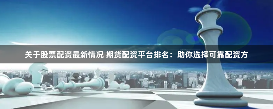 关于股票配资最新情况 期货配资平台排名:助你选择可靠配资方