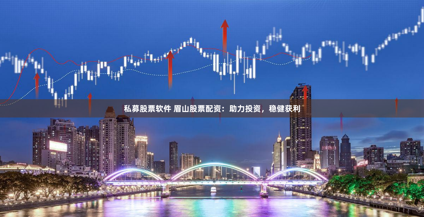 私募股票软件 眉山股票配资：助力投资，稳健获利