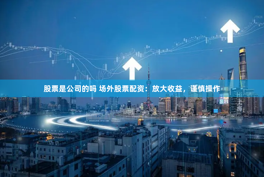 股票是公司的吗 场外股票配资：放大收益，谨慎操作