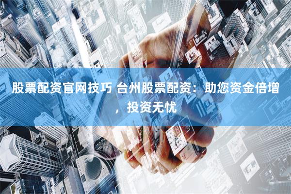 股票配资官网技巧 台州股票配资：助您资金倍增，投资无忧