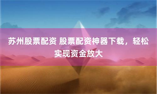 苏州股票配资 股票配资神器下载,轻松实现资金放大