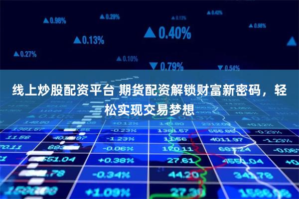 线上炒股配资平台 期货配资解锁财富新密码，轻松实现交易梦想