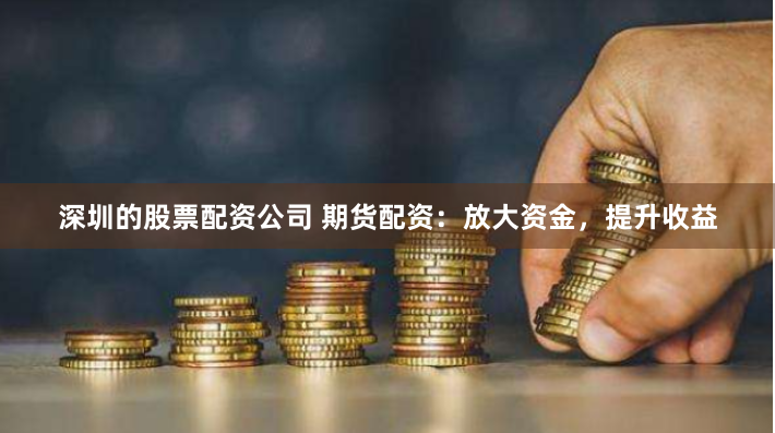 深圳的股票配资公司 期货配资:放大资金,提升收益