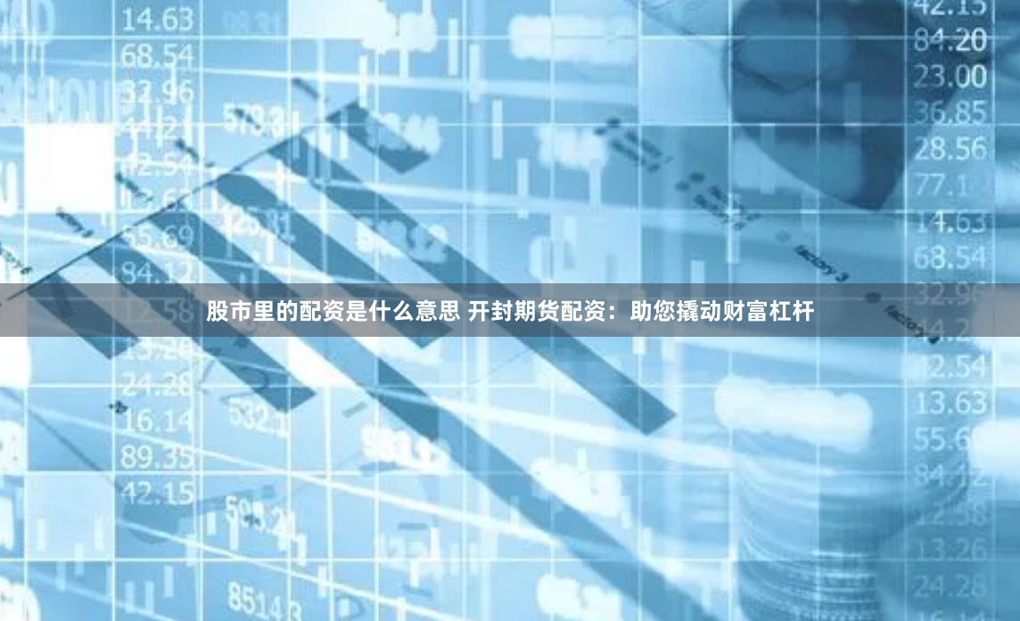 股市里的配资是什么意思 开封期货配资：助您撬动财富杠杆