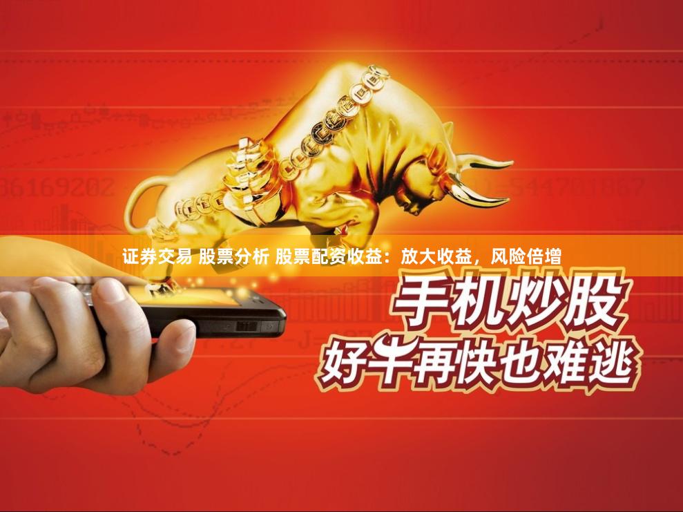 证券交易 股票分析 股票配资收益：放大收益，风险倍增