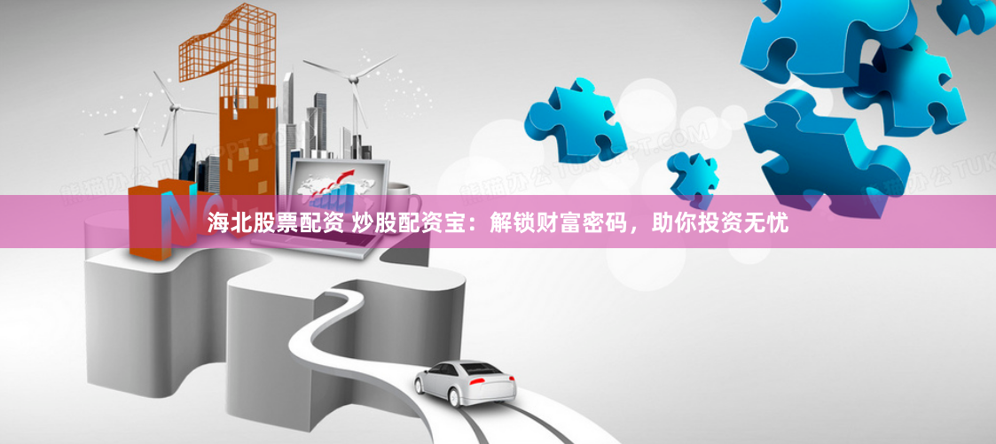 海北股票配资 炒股配资宝：解锁财富密码，助你投资无忧