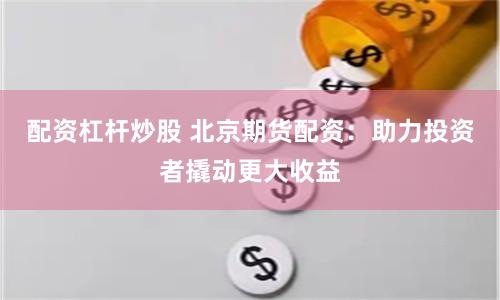 配资杠杆炒股 北京期货配资：助力投资者撬动更大收益