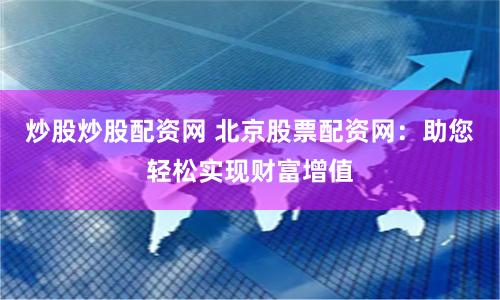 炒股炒股配资网 北京股票配资网：助您轻松实现财富增值