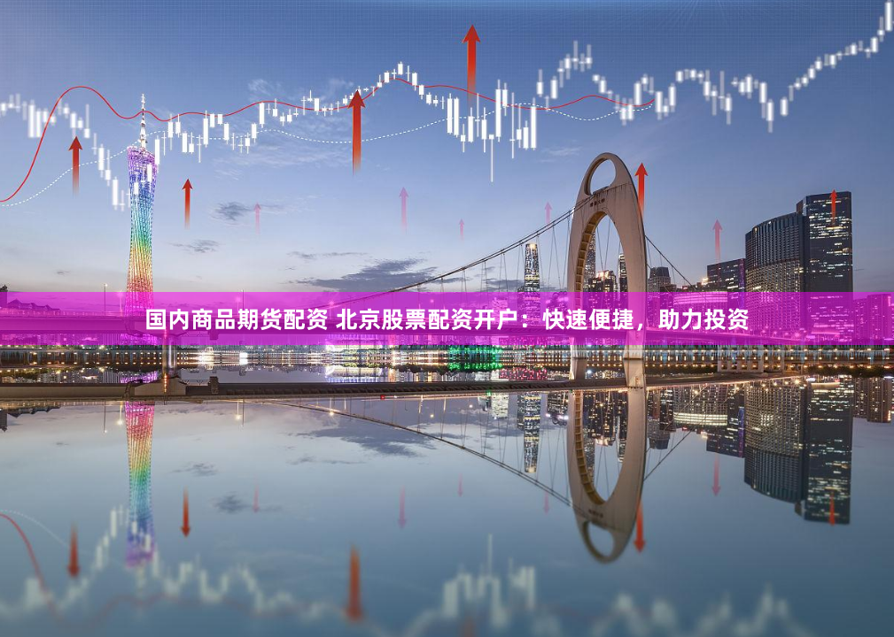 国内商品期货配资 北京股票配资开户：快速便捷，助力投资