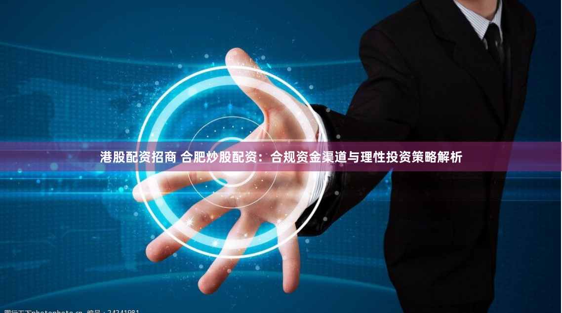 港股配资招商 合肥炒股配资：合规资金渠道与理性投资策略解析