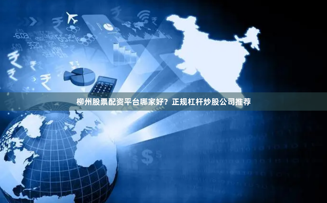 柳州股票配资平台哪家好?正规杠杆炒股公司推荐