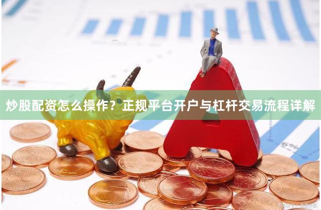 炒股配资怎么操作？正规平台开户与杠杆交易流程详解