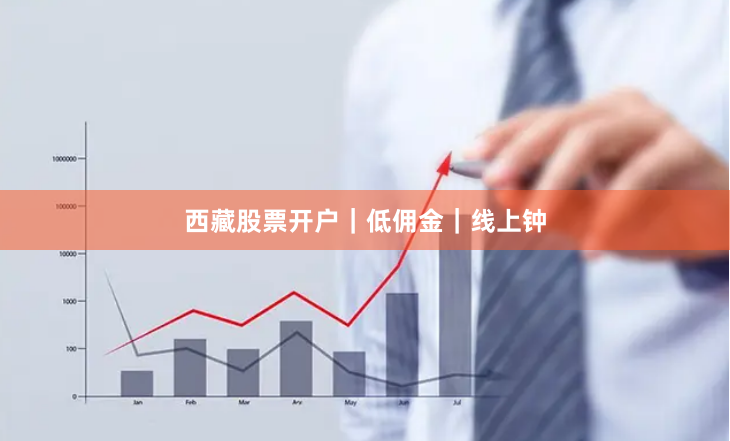西藏股票开户｜低佣金｜线上钟