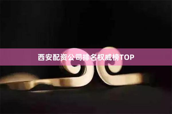 西安配资公司排名权威榜TOP
