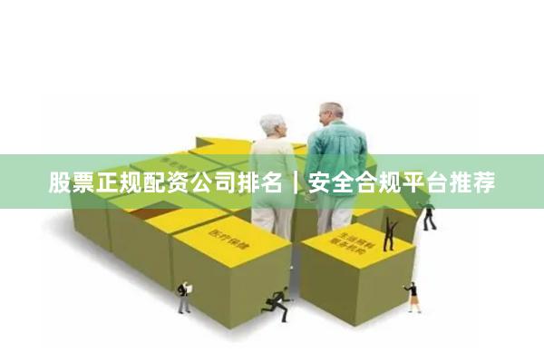 股票正规配资公司排名｜安全合规平台推荐