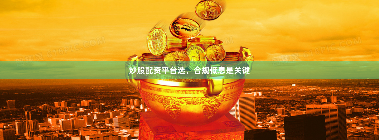 炒股配资平台选，合规低息是关键