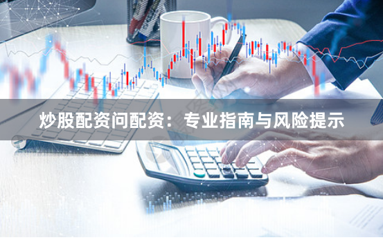 炒股配资问配资：专业指南与风险提示