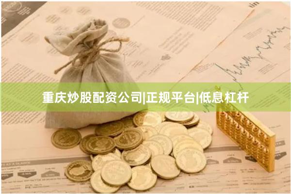 重庆炒股配资公司|正规平台|低息杠杆