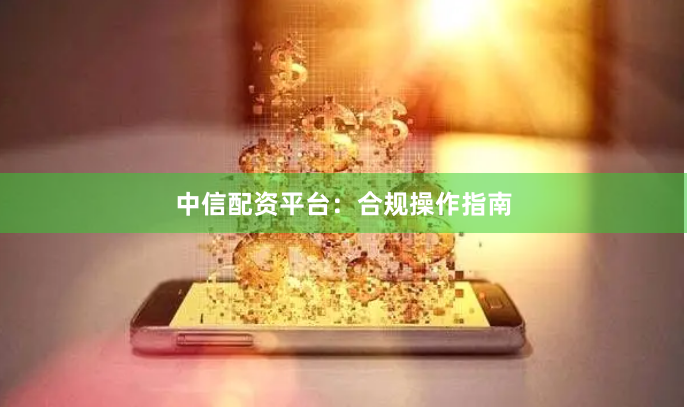 中信配资平台：合规操作指南