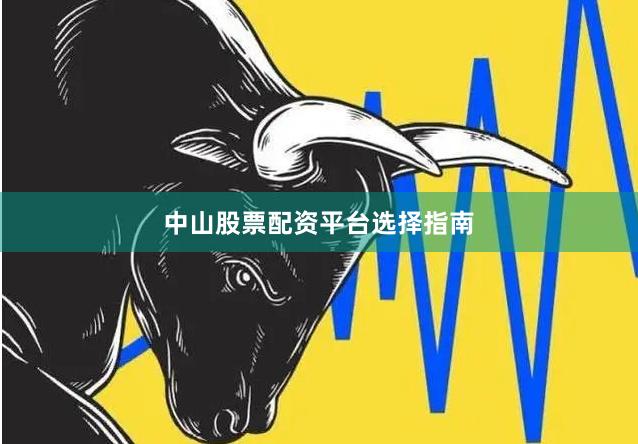 中山股票配资平台选择指南