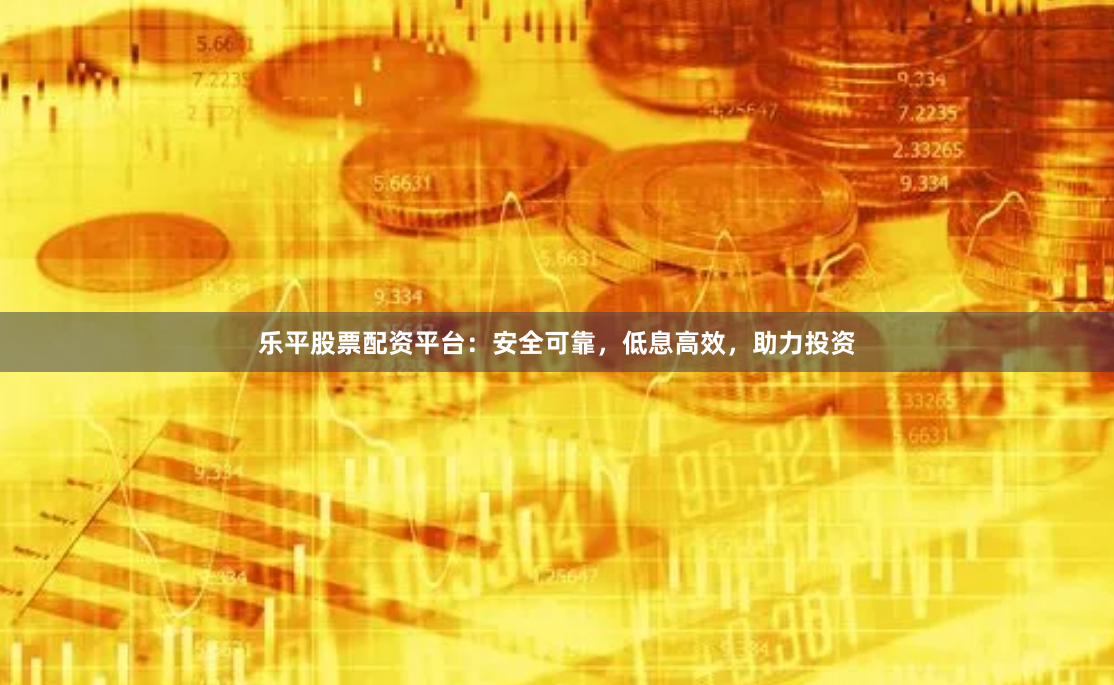 乐平股票配资平台：安全可靠，低息高效，助力投资
