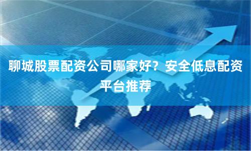 聊城股票配资公司哪家好？安全低息配资平台推荐