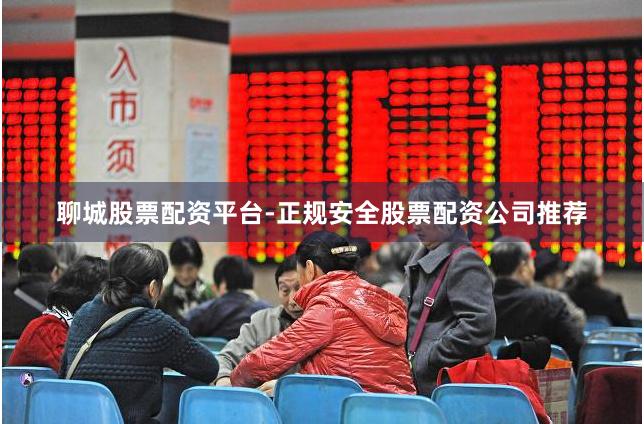 聊城股票配资平台-正规安全股票配资公司推荐