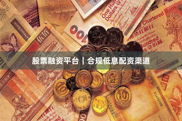 股票融资平台｜合规低息配资渠道