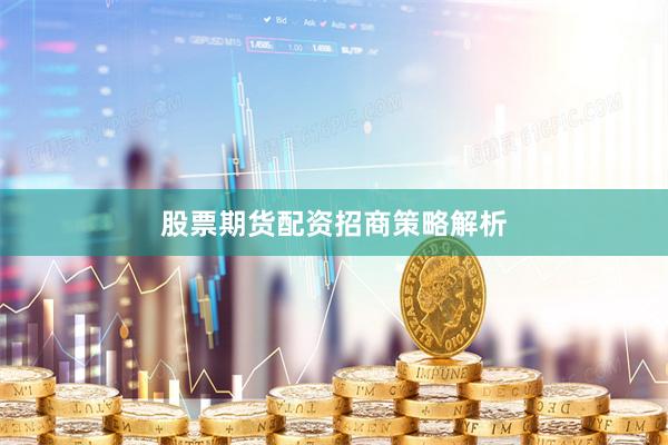 股票期货配资招商策略解析