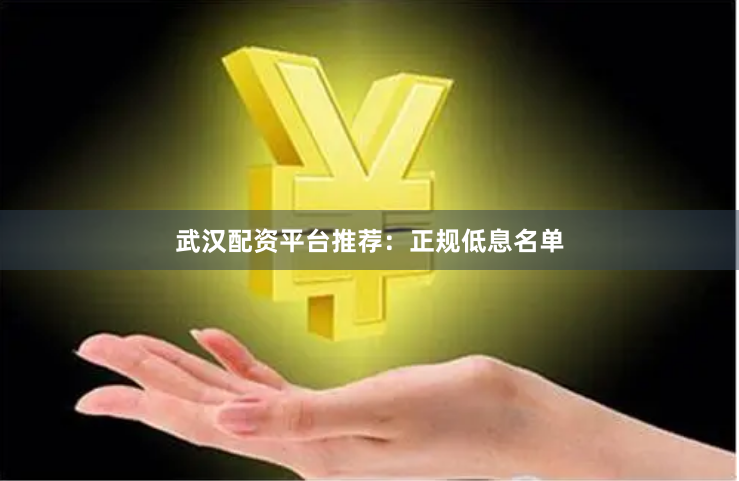 武汉配资平台推荐：正规低息名单