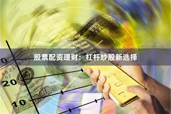 股票配资理财：杠杆炒股新选择
