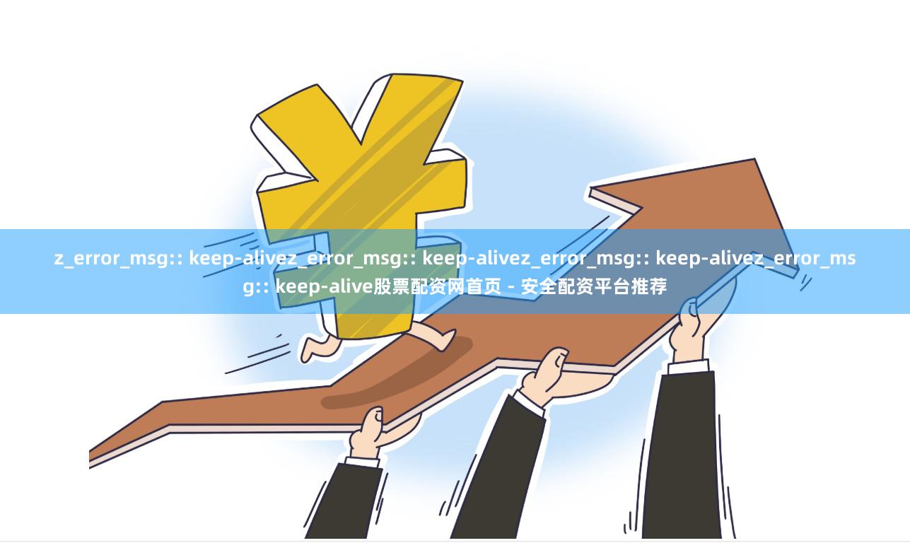 z_error_msg:: keep-alivez_error_msg:: keep-alivez_error_msg:: keep-alivez_error_msg:: keep-alive股票配资网首页 - 安全配资平台推荐
