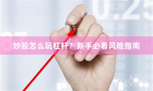 炒股怎么玩杠杆?新手必看风险指南
